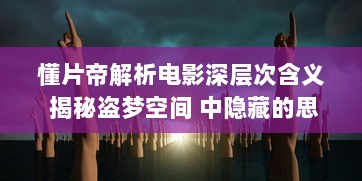 懂片帝解析电影深层次含义 揭秘盗梦空间 中隐藏的思想难题，看完影片更懂哲学 v6.5.4下载